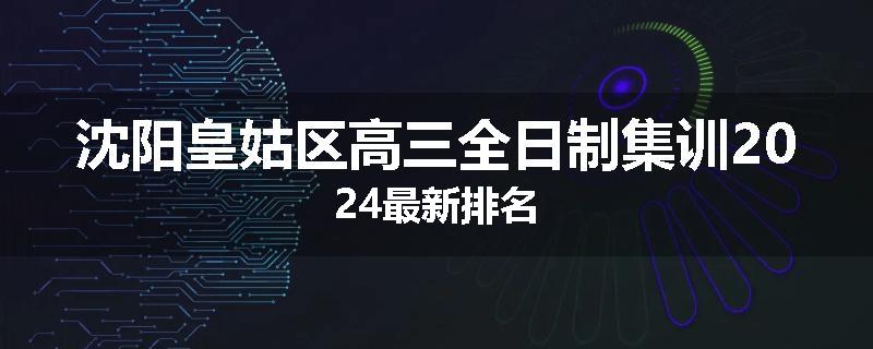 沈阳皇姑区高三全日制集训2024最新排名