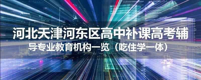 河北天津河东区高中补课高考辅导专业教育机构一览（吃住学一体）