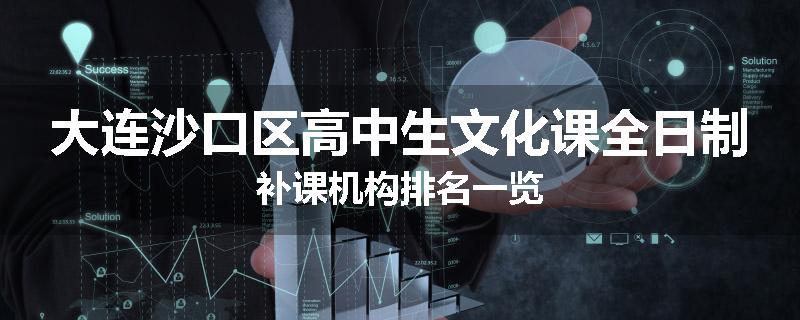 大连沙口区高中生文化课全日制补课机构排名一览