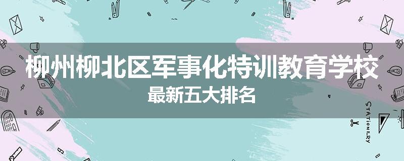 柳州柳北区军事化特训教育学校最新五大排名