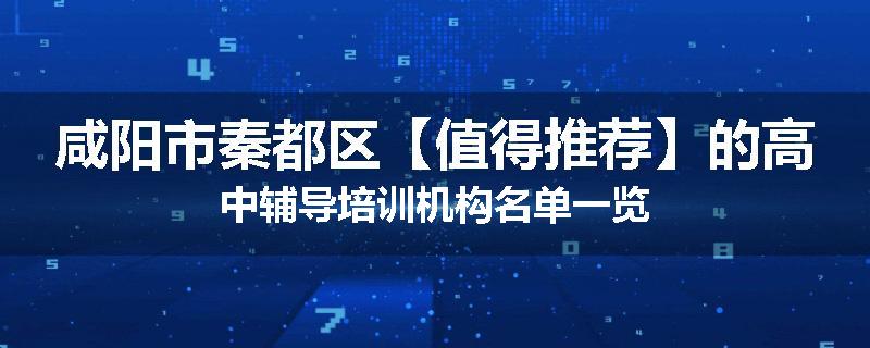 咸阳市秦都区【值得推荐】的高中辅导培训机构名单一览
