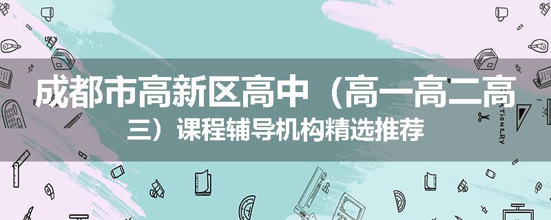 成都市高新区高中（高一高二高三）课程辅导机构精选推荐