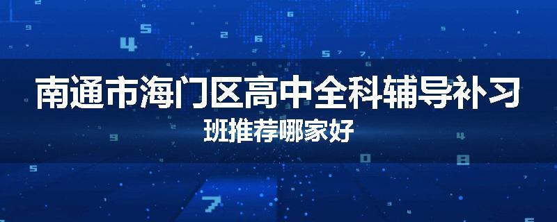 南通市海门区高中全科辅导补习班推荐哪家好
