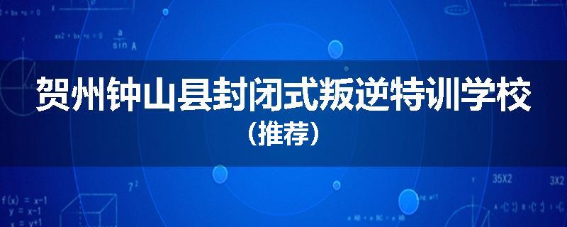 贺州钟山县封闭式叛逆特训学校（推荐）