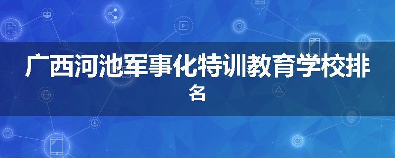 广西河池军事化特训教育学校排名