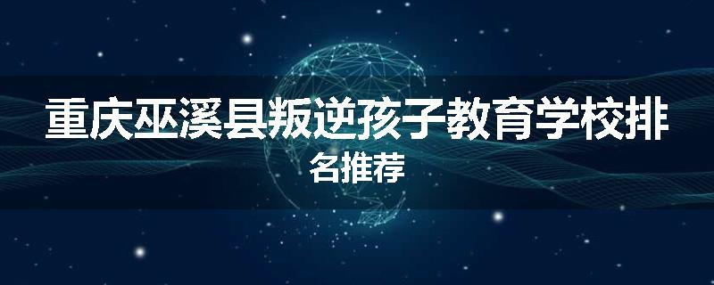 重庆巫溪县叛逆孩子教育学校排名推荐