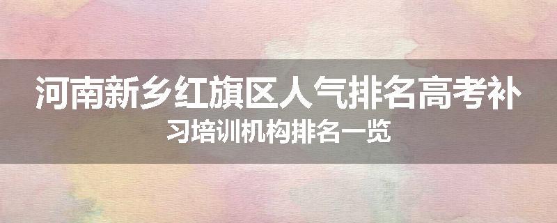 河南新乡红旗区人气排名高考补习培训机构排名一览