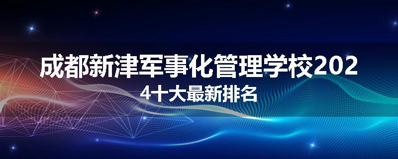 成都新津军事化管理学校2024十大最新排名