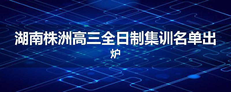 湖南株洲高三全日制集训名单出炉