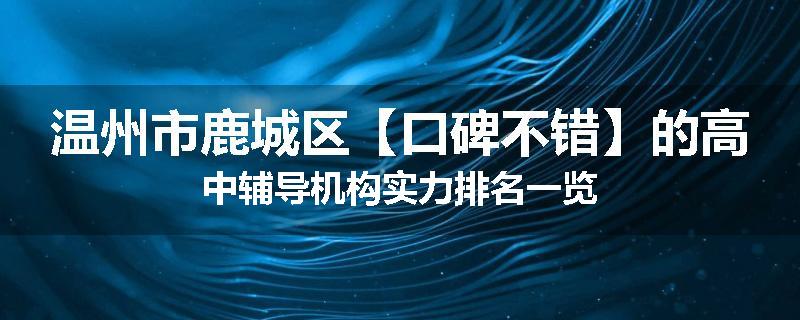 温州市鹿城区【口碑不错】的高中辅导机构实力排名一览