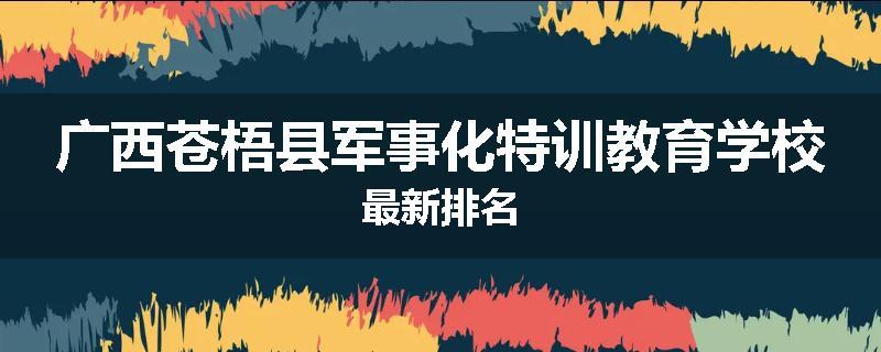 广西苍梧县军事化特训教育学校最新排名