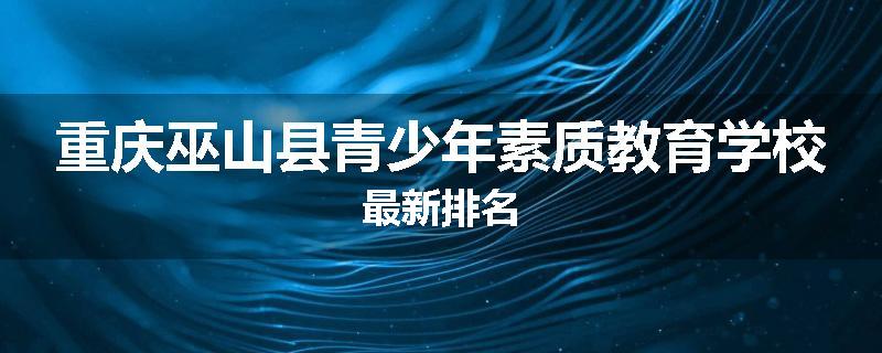 重庆巫山县青少年素质教育学校最新排名