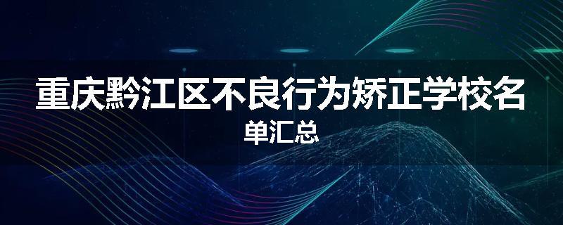 重庆黔江区不良行为矫正学校名单汇总