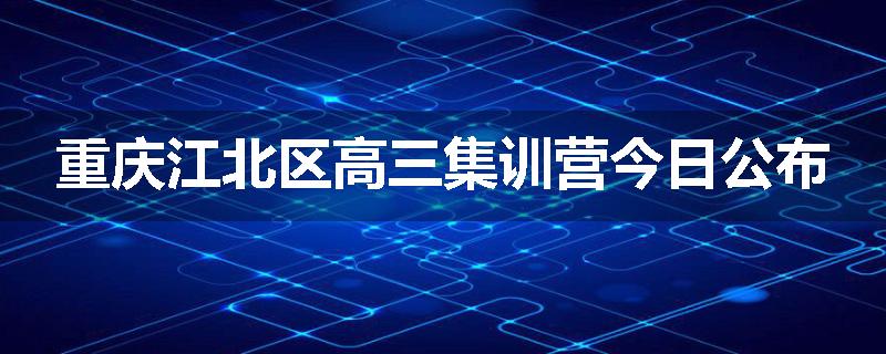 重庆江北区高三集训营今日公布