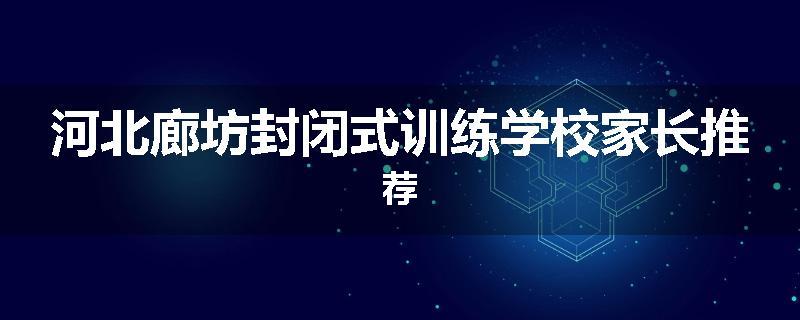 河北廊坊封闭式训练学校家长推荐