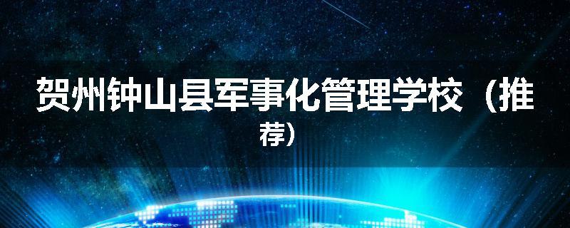 贺州钟山县军事化管理学校（推荐）