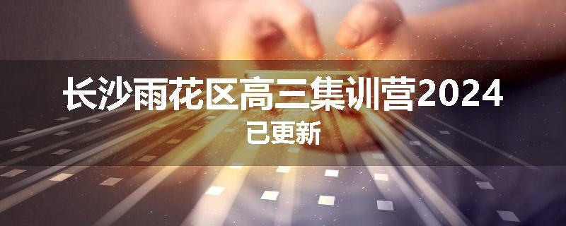 长沙雨花区高三集训营2024已更新