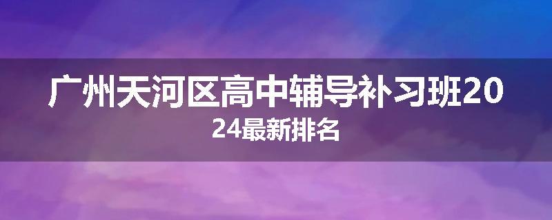 广州天河区高中辅导补习班2024最新排名