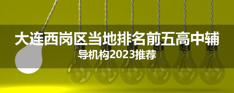 大连西岗区当地排名前五高中辅导机构2023推荐