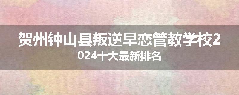 贺州钟山县叛逆早恋管教学校2024十大最新排名