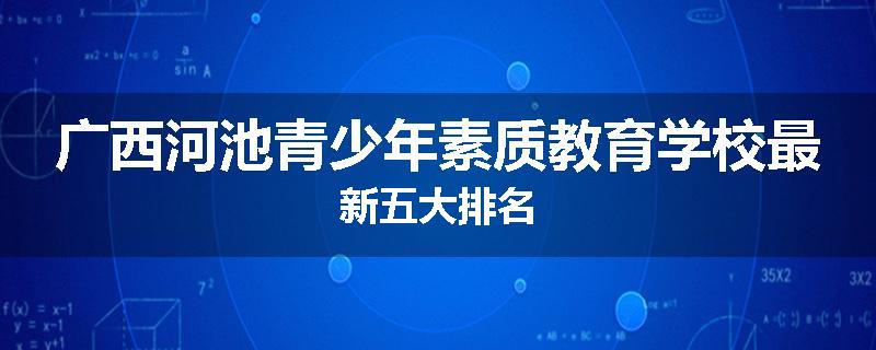 广西河池青少年素质教育学校最新五大排名