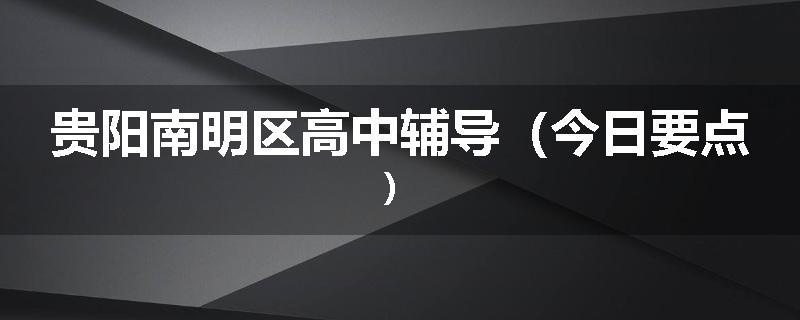 贵阳南明区高中辅导（今日要点）