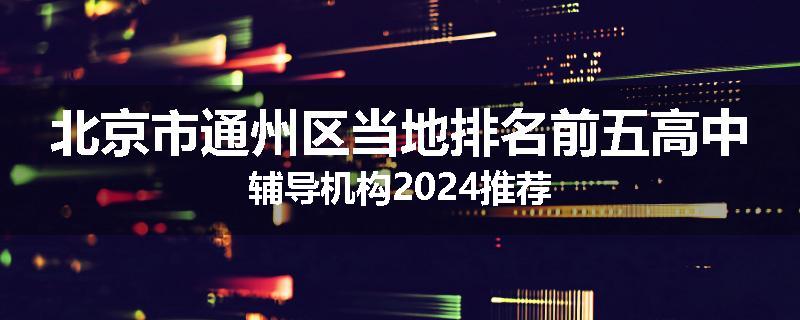 北京市通州区当地排名前五高中辅导机构2024推荐