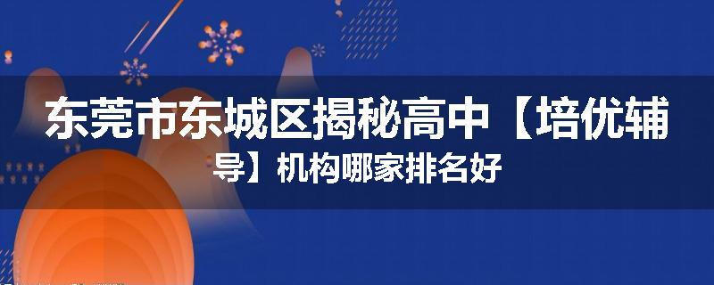 东莞市东城区揭秘高中【培优辅导】机构哪家排名好