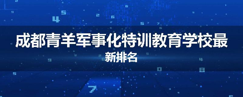 成都青羊军事化特训教育学校最新排名