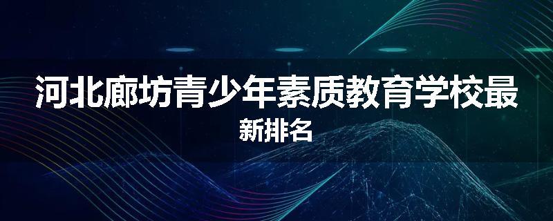河北廊坊青少年素质教育学校最新排名