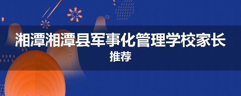 湘潭湘潭县军事化管理学校家长推荐