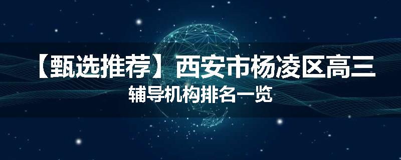 【甄选推荐】西安市杨凌区高三辅导机构排名一览