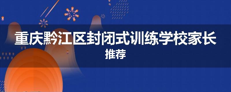 重庆黔江区封闭式训练学校家长推荐