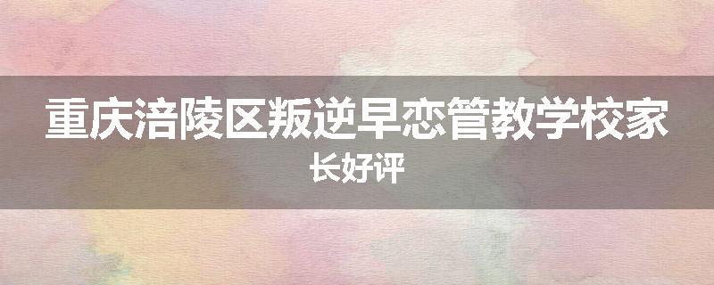 重庆涪陵区叛逆早恋管教学校家长好评