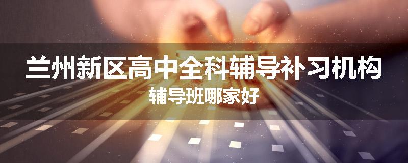 兰州新区高中全科辅导补习机构辅导班哪家好