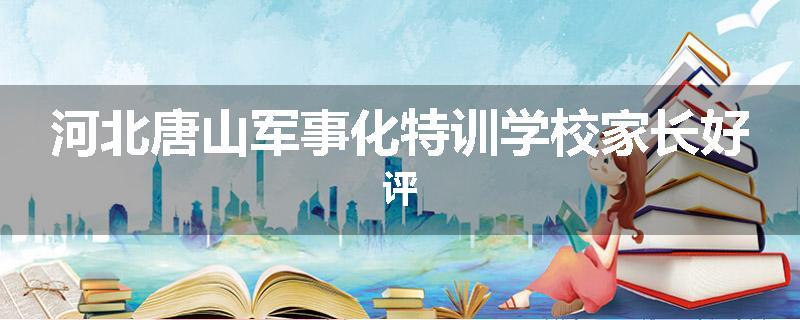 河北唐山军事化特训学校家长好评