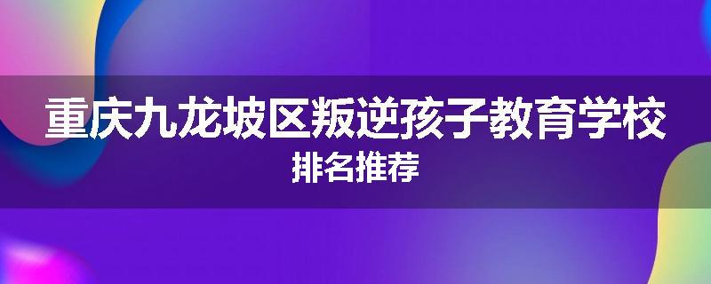 重庆九龙坡区叛逆孩子教育学校排名推荐