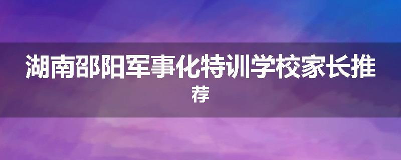湖南邵阳军事化特训学校家长推荐