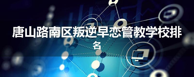 唐山路南区叛逆早恋管教学校排名