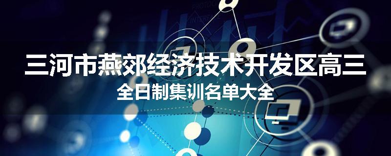 三河市燕郊经济技术开发区高三全日制集训名单大全