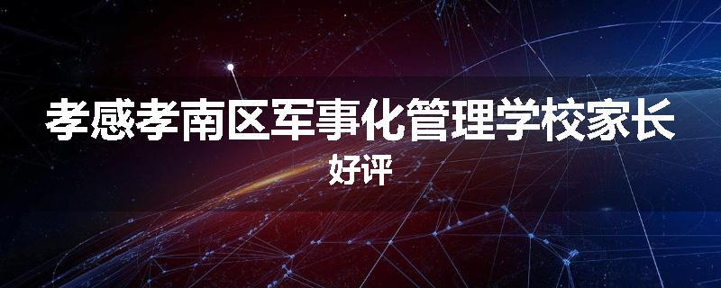 孝感孝南区军事化管理学校家长好评