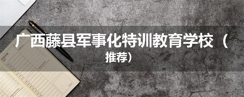 广西藤县军事化特训教育学校（推荐）