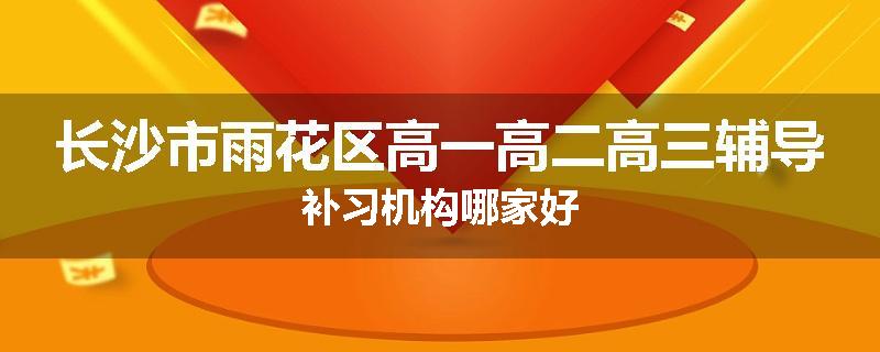 长沙市雨花区高一高二高三辅导补习机构哪家好