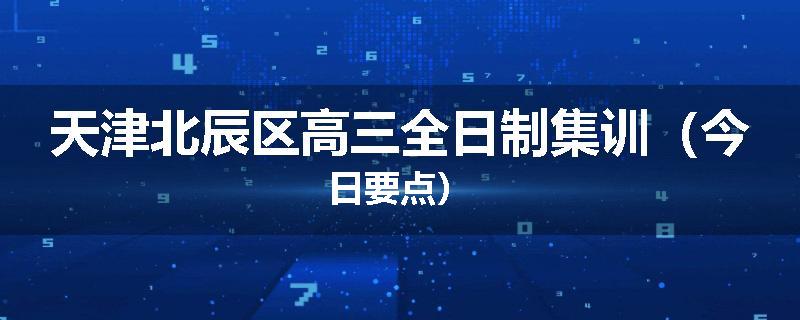 天津北辰区高三全日制集训（今日要点）
