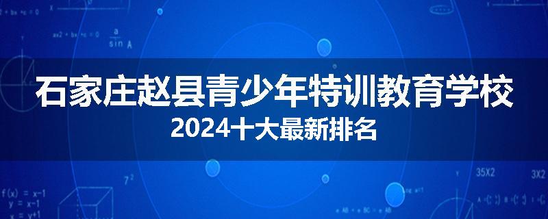 石家庄赵县青少年特训教育学校2024十大最新排名