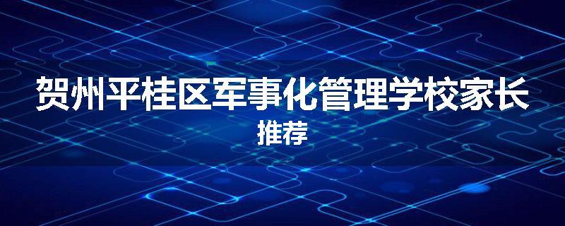 贺州平桂区军事化管理学校家长推荐