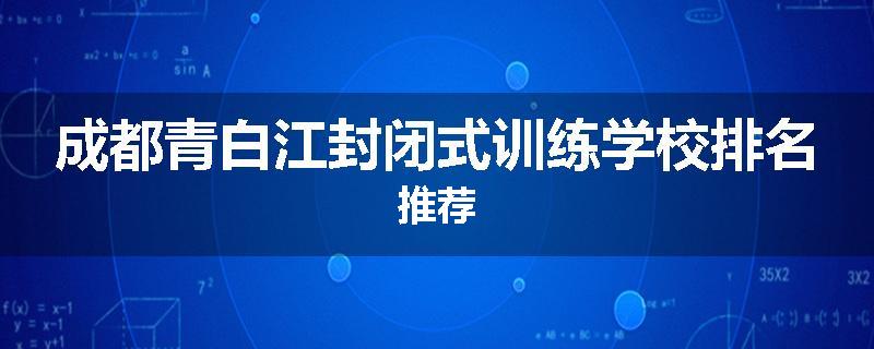 成都青白江封闭式训练学校排名推荐