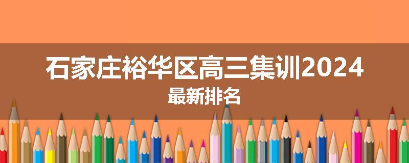 石家庄裕华区高三集训2024最新排名