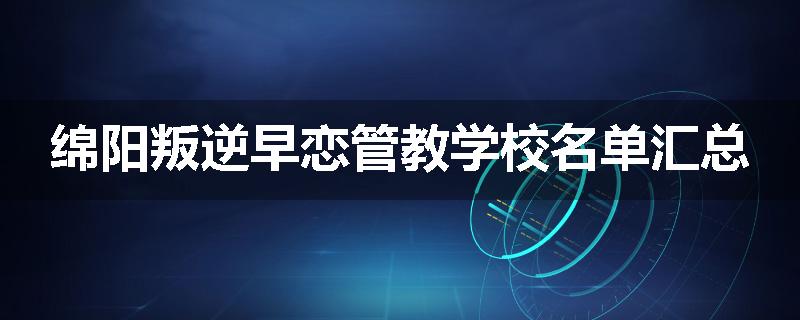 绵阳叛逆早恋管教学校名单汇总