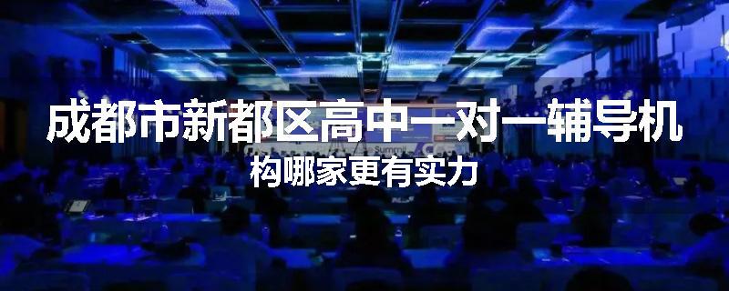 成都市新都区高中一对一辅导机构哪家更有实力